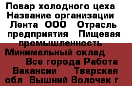 Повар холодного цеха › Название организации ­ Лента, ООО › Отрасль предприятия ­ Пищевая промышленность › Минимальный оклад ­ 30 000 - Все города Работа » Вакансии   . Тверская обл.,Вышний Волочек г.
